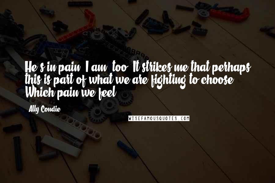 Ally Condie Quotes: He's in pain. I am, too. It strikes me that perhaps this is part of what we are fighting to choose. Which pain we feel.