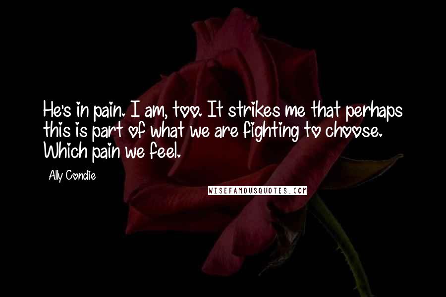 Ally Condie Quotes: He's in pain. I am, too. It strikes me that perhaps this is part of what we are fighting to choose. Which pain we feel.