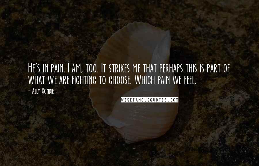 Ally Condie Quotes: He's in pain. I am, too. It strikes me that perhaps this is part of what we are fighting to choose. Which pain we feel.
