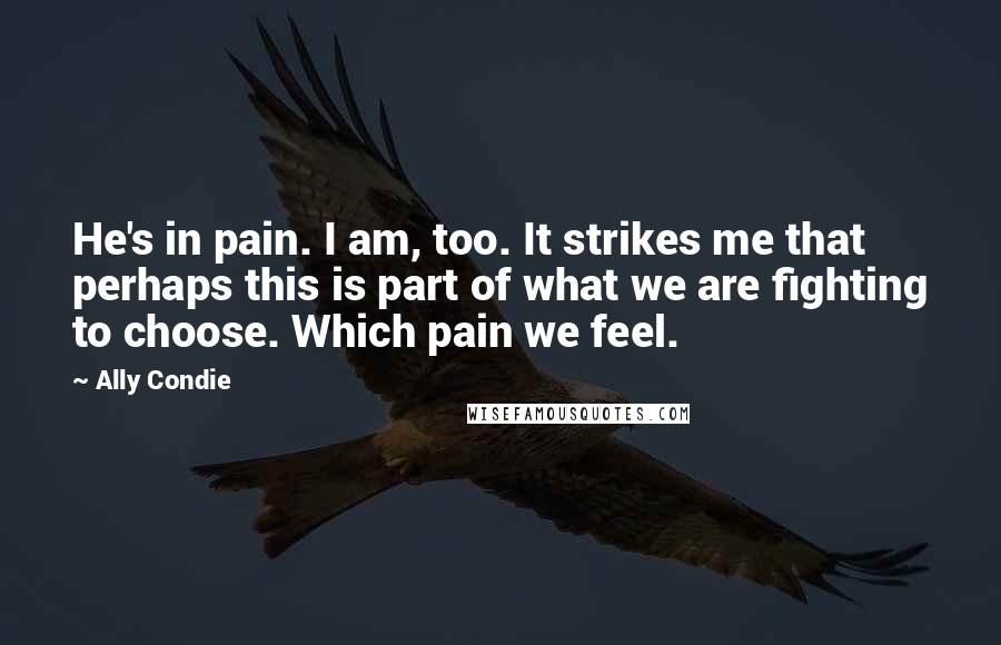 Ally Condie Quotes: He's in pain. I am, too. It strikes me that perhaps this is part of what we are fighting to choose. Which pain we feel.