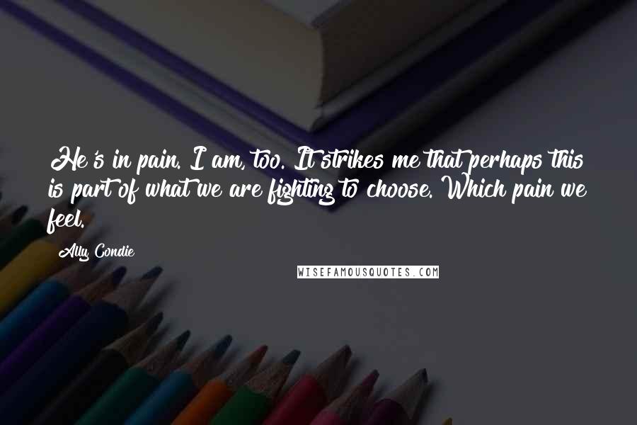 Ally Condie Quotes: He's in pain. I am, too. It strikes me that perhaps this is part of what we are fighting to choose. Which pain we feel.
