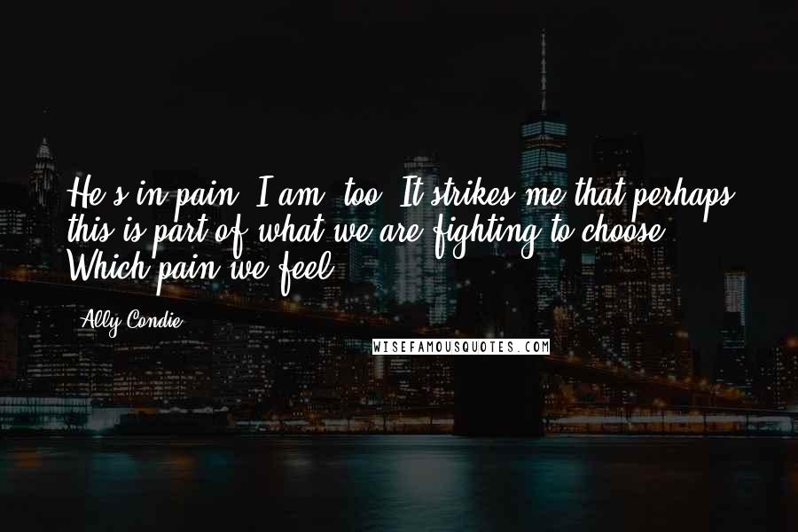 Ally Condie Quotes: He's in pain. I am, too. It strikes me that perhaps this is part of what we are fighting to choose. Which pain we feel.