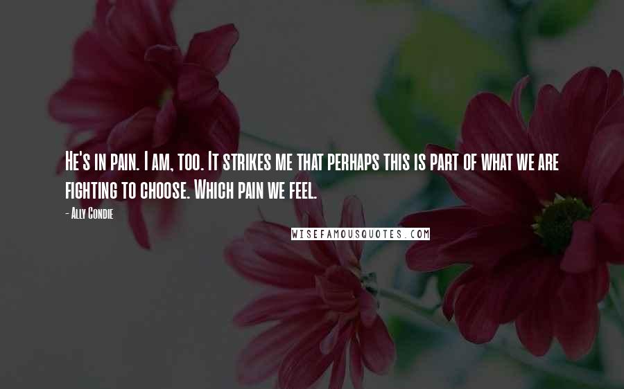Ally Condie Quotes: He's in pain. I am, too. It strikes me that perhaps this is part of what we are fighting to choose. Which pain we feel.