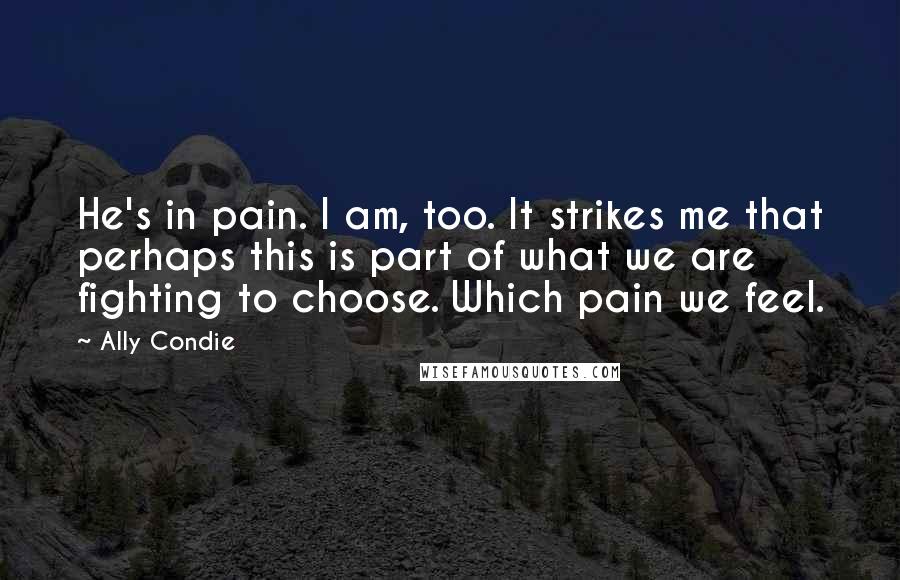Ally Condie Quotes: He's in pain. I am, too. It strikes me that perhaps this is part of what we are fighting to choose. Which pain we feel.