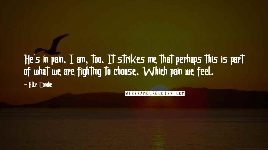 Ally Condie Quotes: He's in pain. I am, too. It strikes me that perhaps this is part of what we are fighting to choose. Which pain we feel.