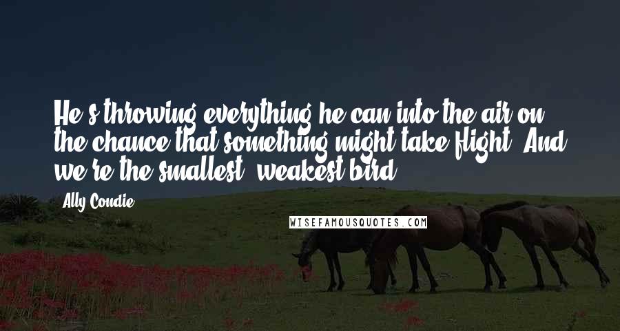 Ally Condie Quotes: He's throwing everything he can into the air on the chance that something might take flight. And we're the smallest, weakest bird.