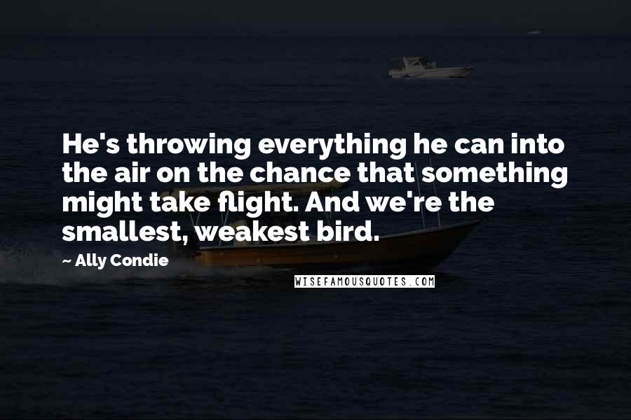 Ally Condie Quotes: He's throwing everything he can into the air on the chance that something might take flight. And we're the smallest, weakest bird.