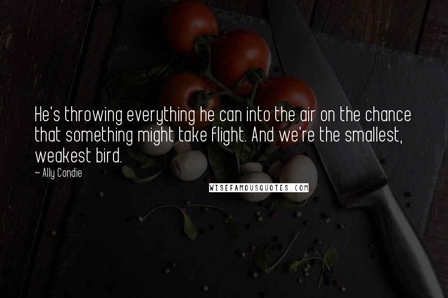 Ally Condie Quotes: He's throwing everything he can into the air on the chance that something might take flight. And we're the smallest, weakest bird.