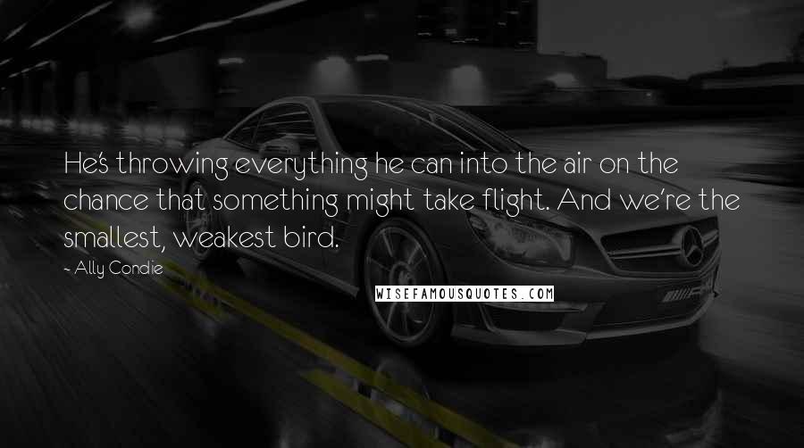 Ally Condie Quotes: He's throwing everything he can into the air on the chance that something might take flight. And we're the smallest, weakest bird.