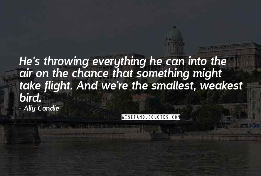Ally Condie Quotes: He's throwing everything he can into the air on the chance that something might take flight. And we're the smallest, weakest bird.