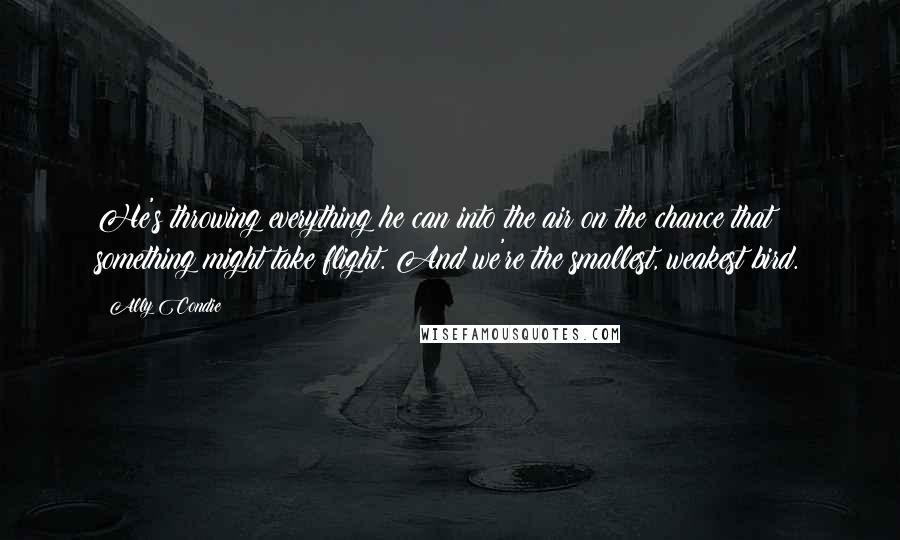 Ally Condie Quotes: He's throwing everything he can into the air on the chance that something might take flight. And we're the smallest, weakest bird.