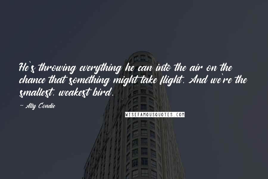 Ally Condie Quotes: He's throwing everything he can into the air on the chance that something might take flight. And we're the smallest, weakest bird.