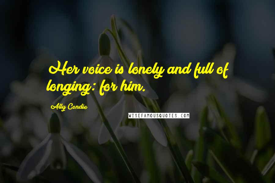 Ally Condie Quotes: Her voice is lonely and full of longing: for him.