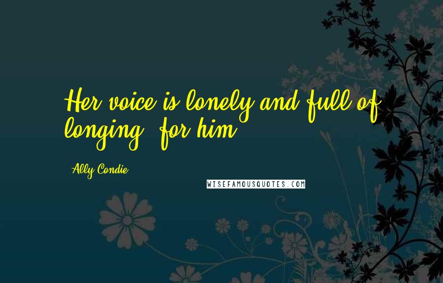 Ally Condie Quotes: Her voice is lonely and full of longing: for him.