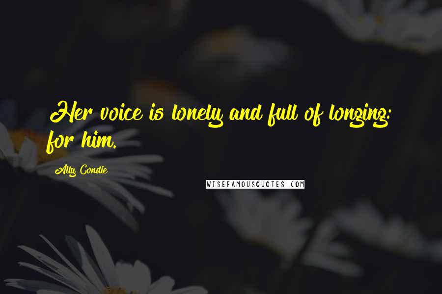 Ally Condie Quotes: Her voice is lonely and full of longing: for him.