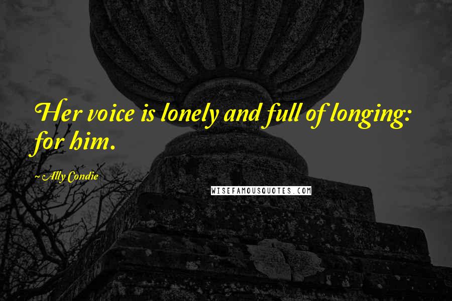 Ally Condie Quotes: Her voice is lonely and full of longing: for him.