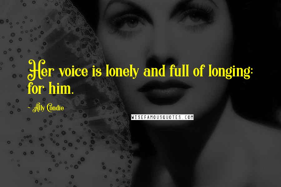 Ally Condie Quotes: Her voice is lonely and full of longing: for him.