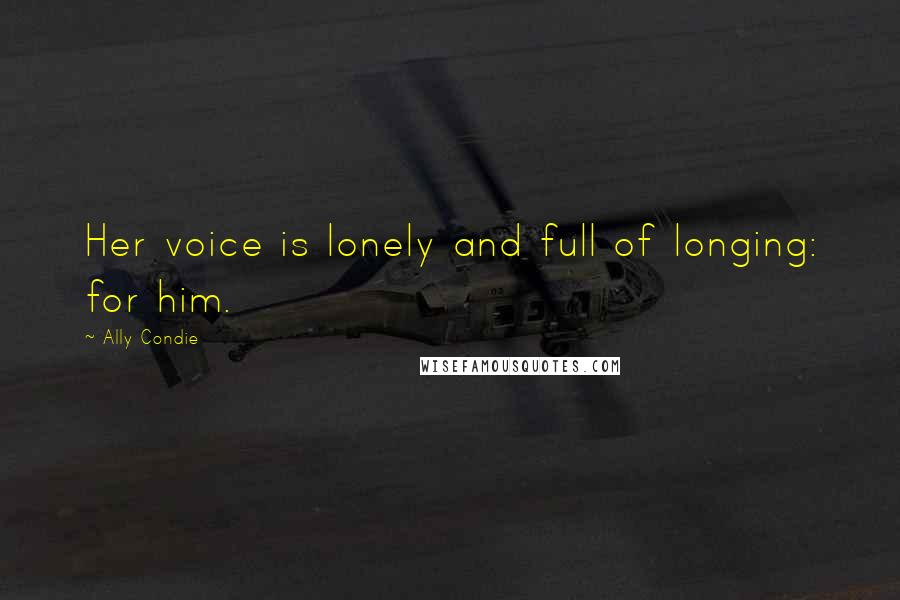 Ally Condie Quotes: Her voice is lonely and full of longing: for him.