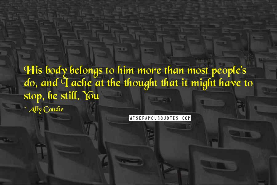 Ally Condie Quotes: His body belongs to him more than most people's do, and I ache at the thought that it might have to stop, be still. You