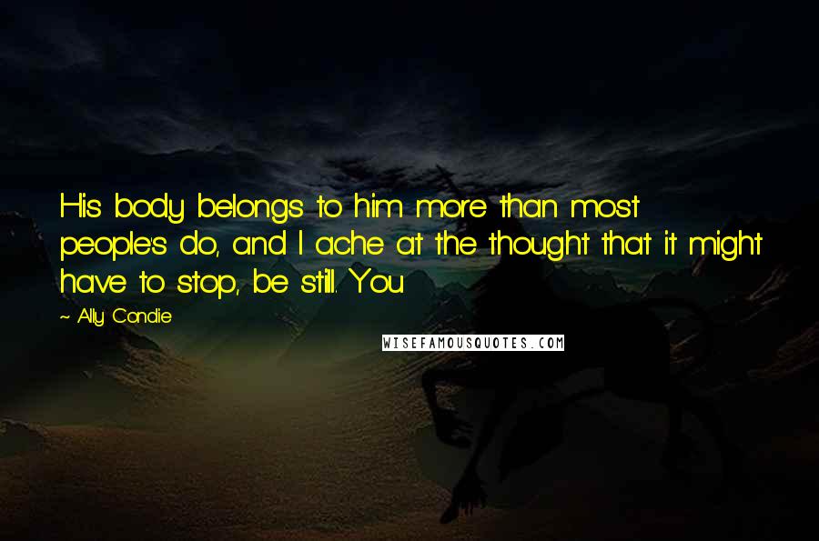 Ally Condie Quotes: His body belongs to him more than most people's do, and I ache at the thought that it might have to stop, be still. You