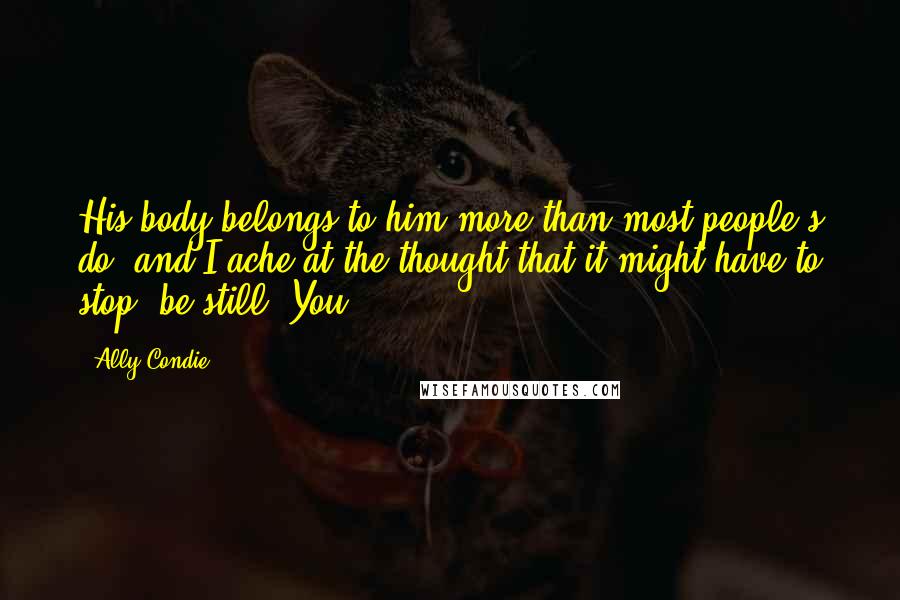 Ally Condie Quotes: His body belongs to him more than most people's do, and I ache at the thought that it might have to stop, be still. You