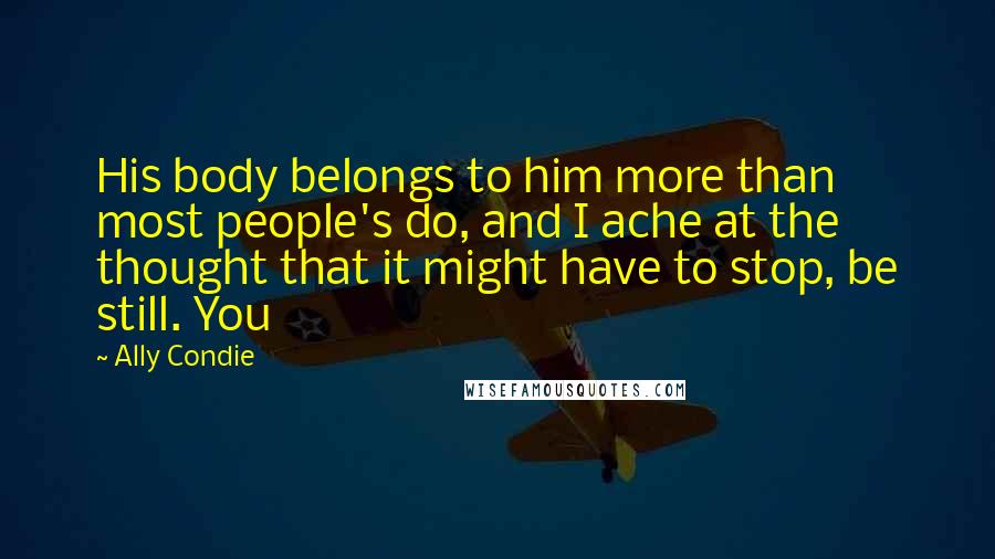 Ally Condie Quotes: His body belongs to him more than most people's do, and I ache at the thought that it might have to stop, be still. You