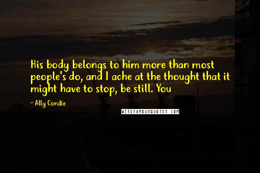 Ally Condie Quotes: His body belongs to him more than most people's do, and I ache at the thought that it might have to stop, be still. You