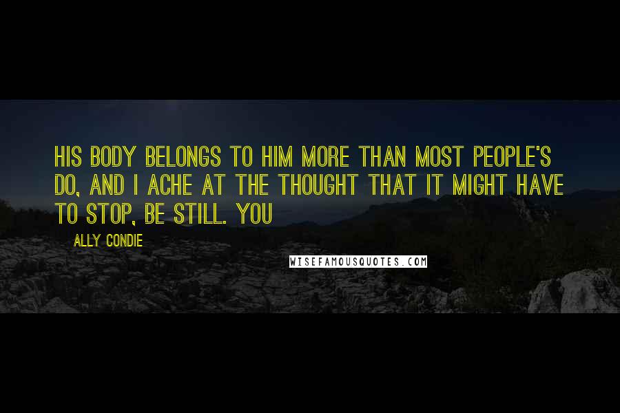 Ally Condie Quotes: His body belongs to him more than most people's do, and I ache at the thought that it might have to stop, be still. You