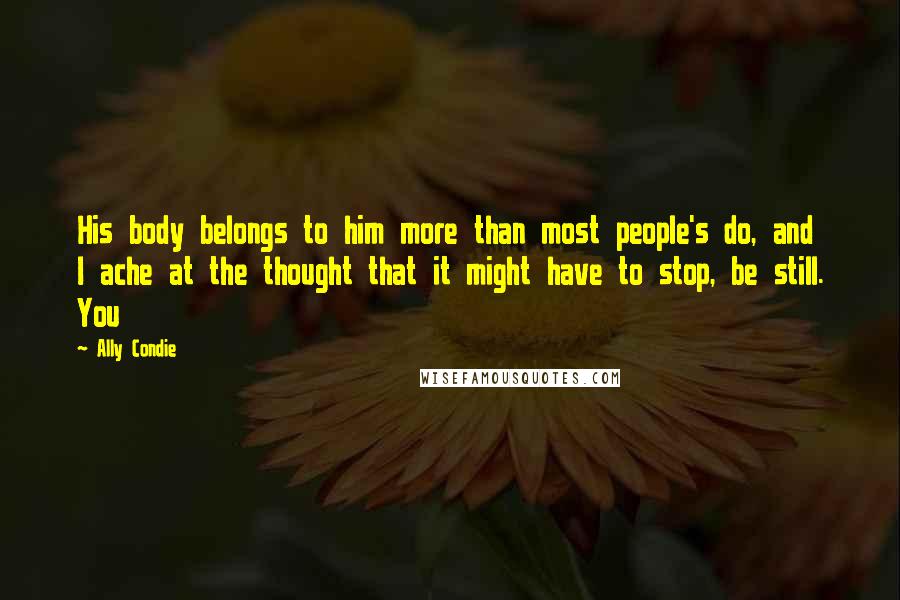 Ally Condie Quotes: His body belongs to him more than most people's do, and I ache at the thought that it might have to stop, be still. You