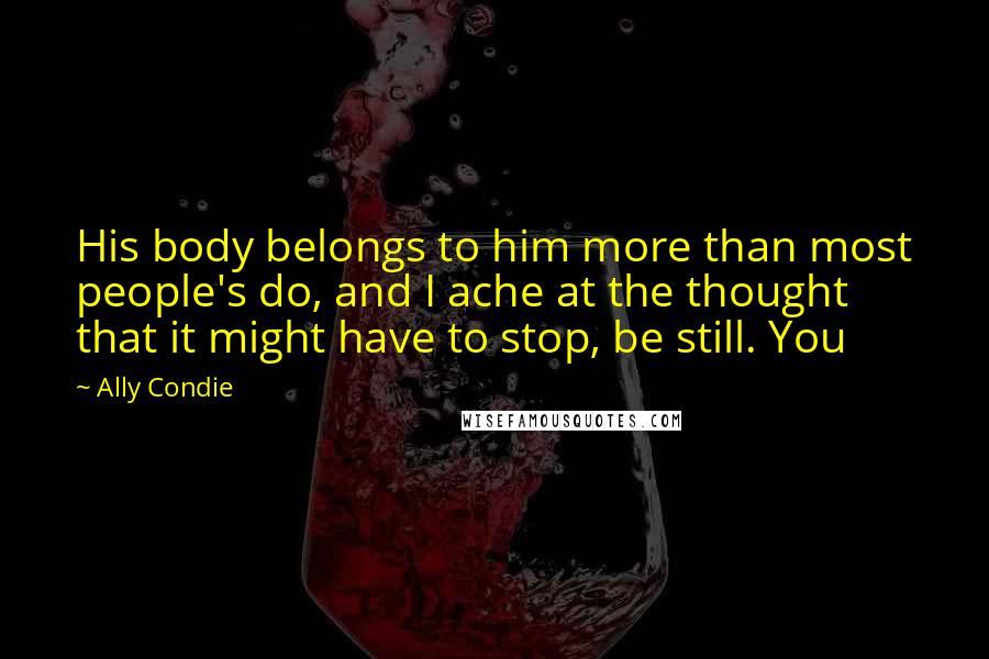 Ally Condie Quotes: His body belongs to him more than most people's do, and I ache at the thought that it might have to stop, be still. You