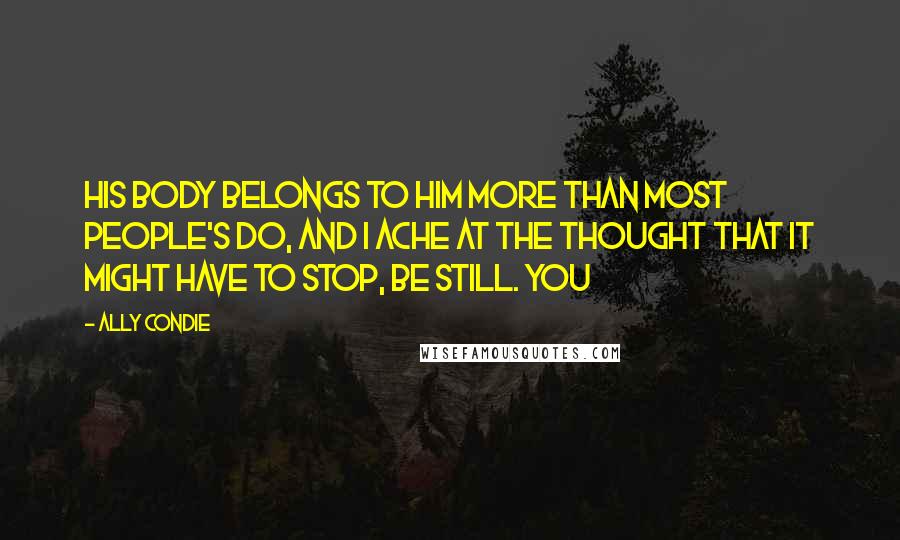 Ally Condie Quotes: His body belongs to him more than most people's do, and I ache at the thought that it might have to stop, be still. You