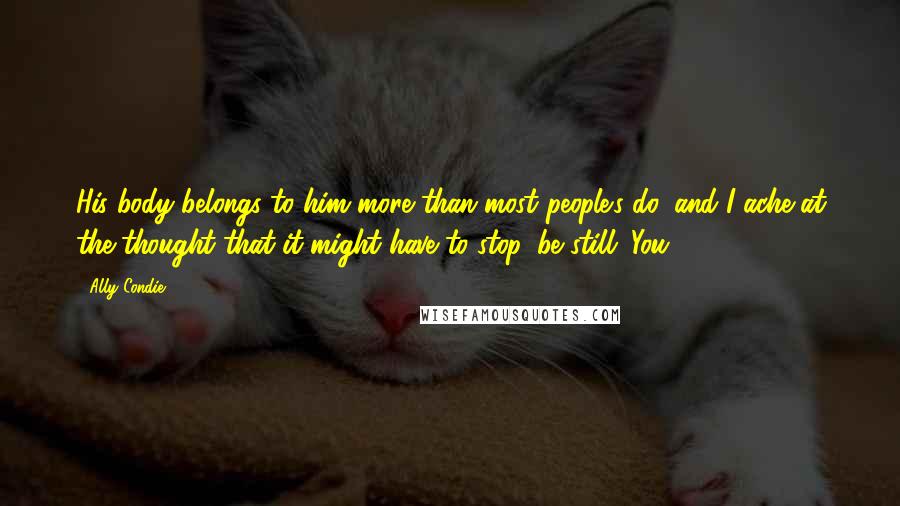 Ally Condie Quotes: His body belongs to him more than most people's do, and I ache at the thought that it might have to stop, be still. You