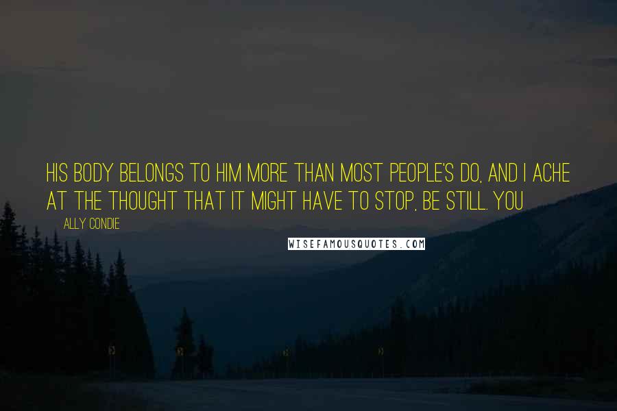 Ally Condie Quotes: His body belongs to him more than most people's do, and I ache at the thought that it might have to stop, be still. You