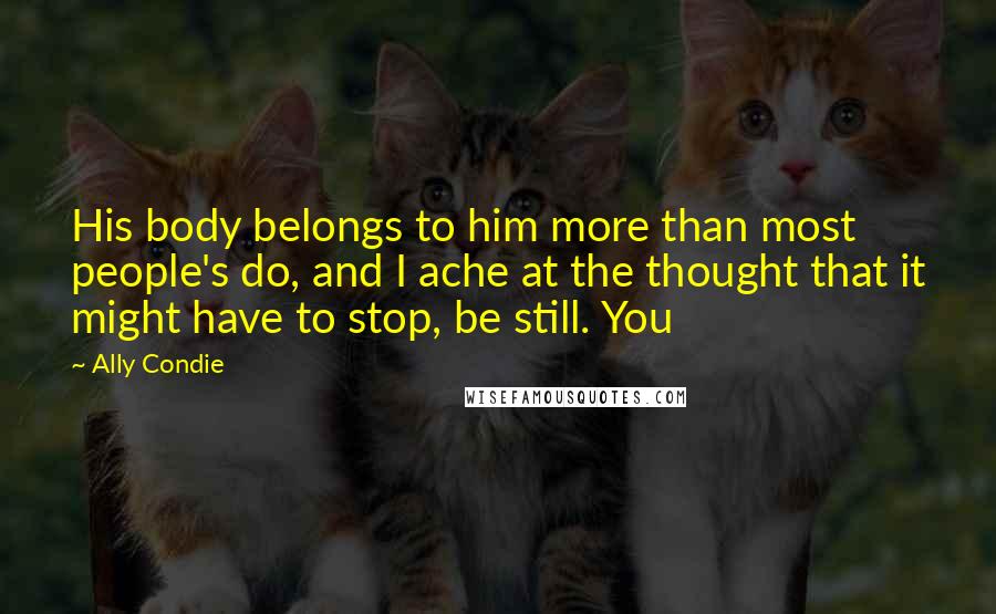 Ally Condie Quotes: His body belongs to him more than most people's do, and I ache at the thought that it might have to stop, be still. You