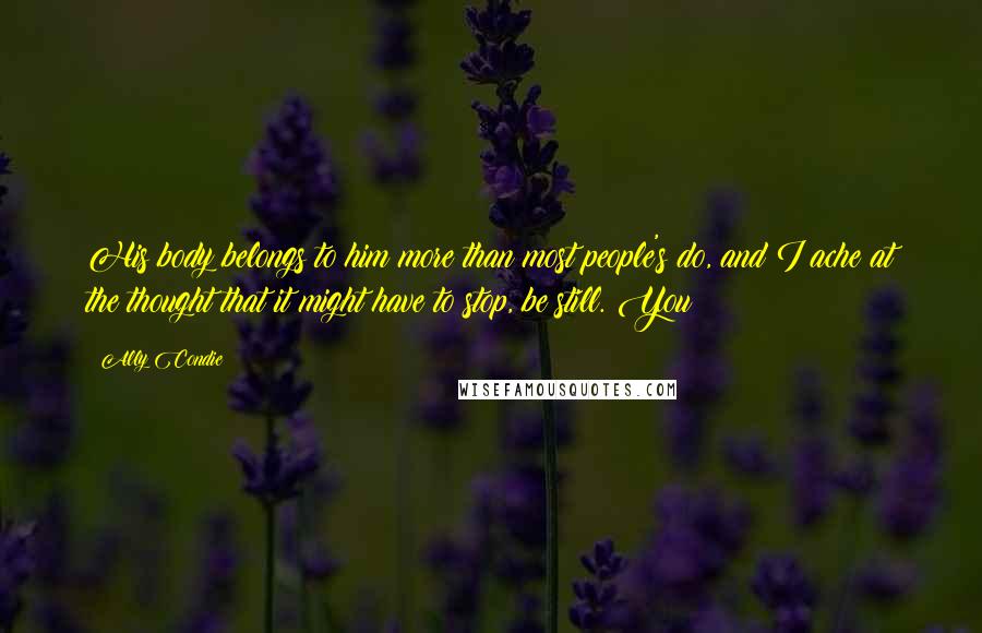 Ally Condie Quotes: His body belongs to him more than most people's do, and I ache at the thought that it might have to stop, be still. You