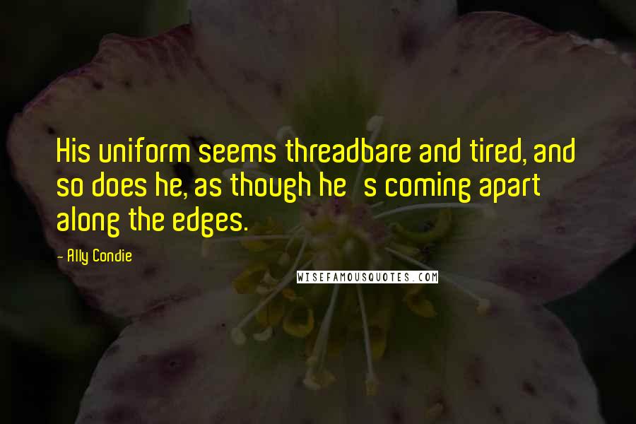 Ally Condie Quotes: His uniform seems threadbare and tired, and so does he, as though he's coming apart along the edges.