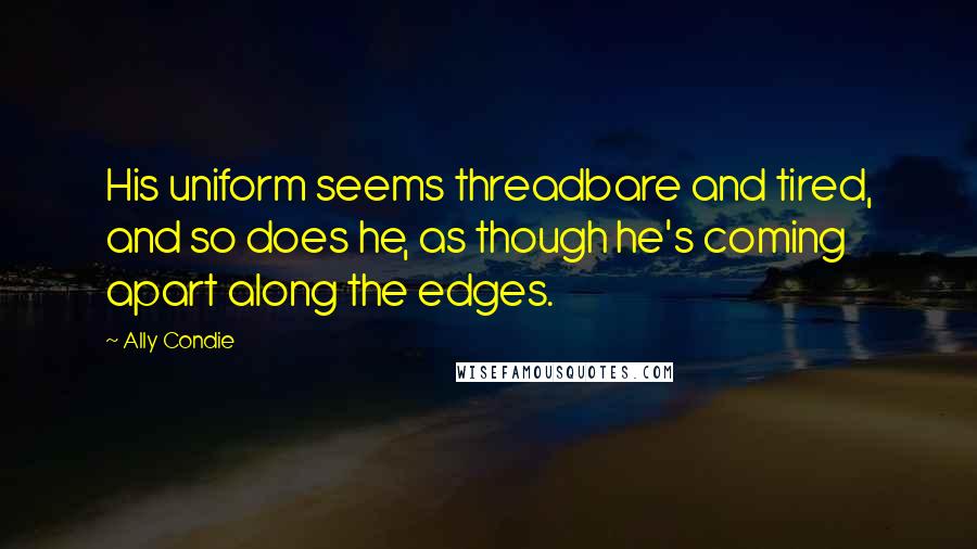 Ally Condie Quotes: His uniform seems threadbare and tired, and so does he, as though he's coming apart along the edges.