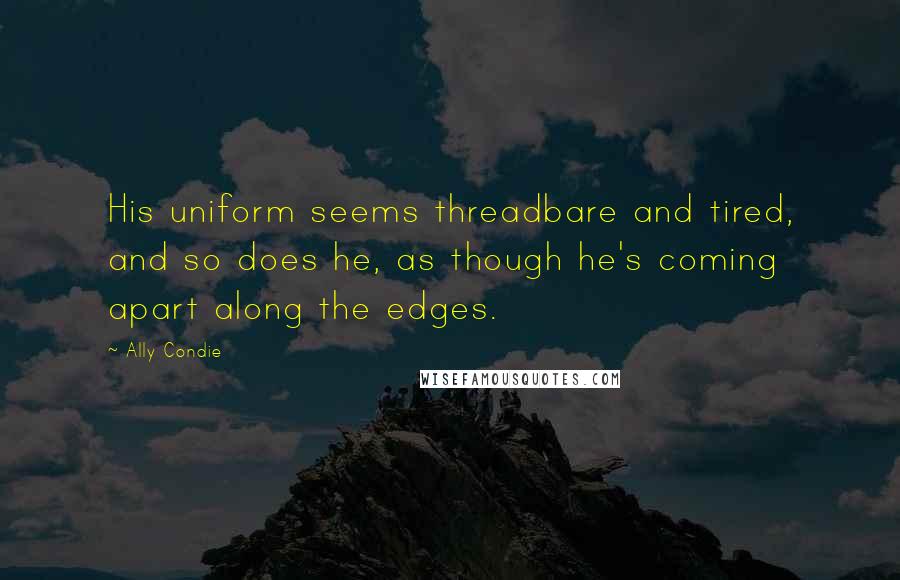 Ally Condie Quotes: His uniform seems threadbare and tired, and so does he, as though he's coming apart along the edges.