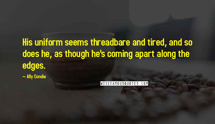 Ally Condie Quotes: His uniform seems threadbare and tired, and so does he, as though he's coming apart along the edges.