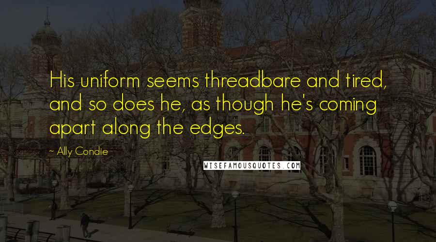 Ally Condie Quotes: His uniform seems threadbare and tired, and so does he, as though he's coming apart along the edges.