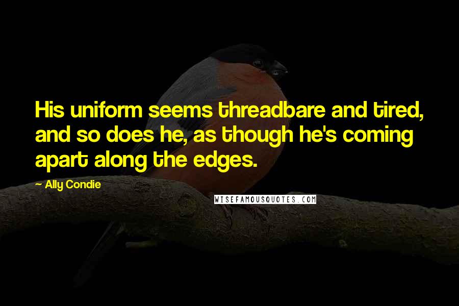 Ally Condie Quotes: His uniform seems threadbare and tired, and so does he, as though he's coming apart along the edges.