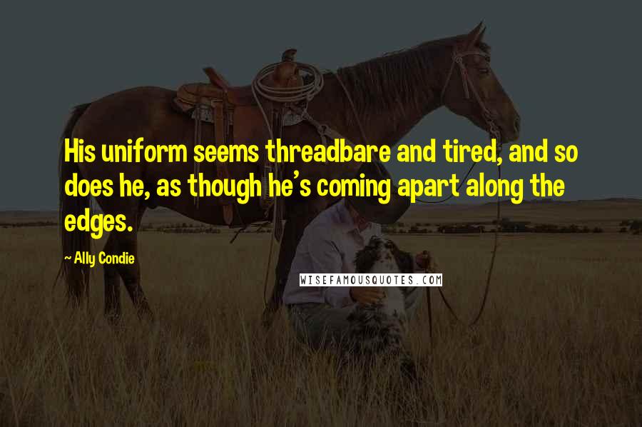 Ally Condie Quotes: His uniform seems threadbare and tired, and so does he, as though he's coming apart along the edges.