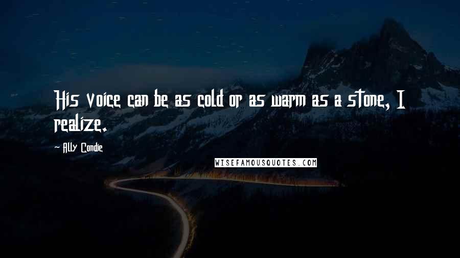 Ally Condie Quotes: His voice can be as cold or as warm as a stone, I realize.