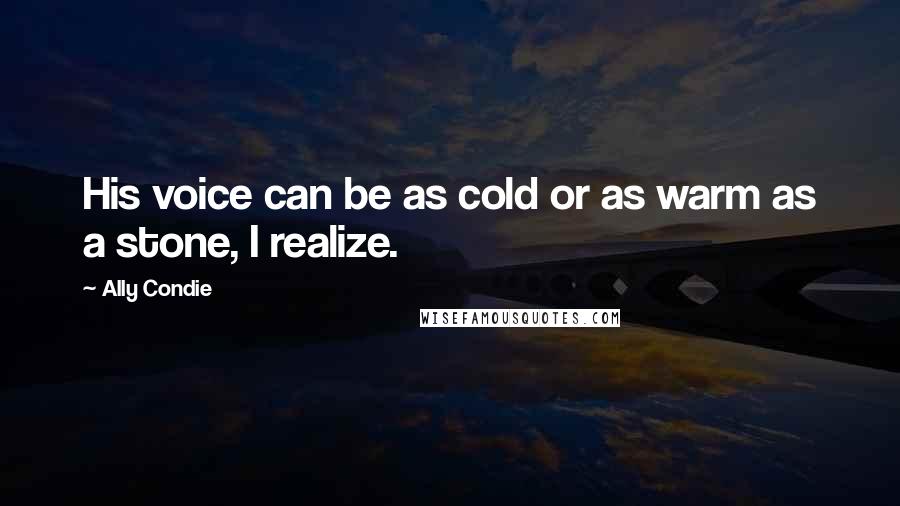 Ally Condie Quotes: His voice can be as cold or as warm as a stone, I realize.