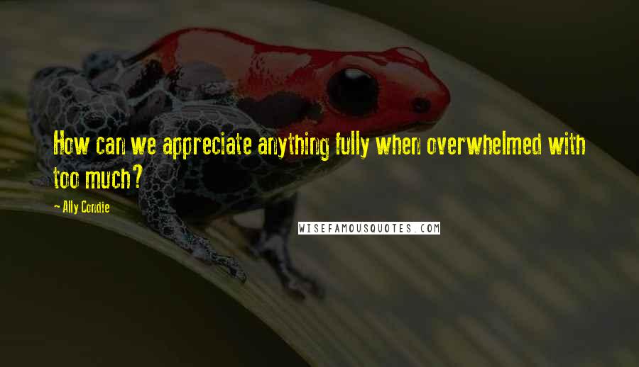 Ally Condie Quotes: How can we appreciate anything fully when overwhelmed with too much?