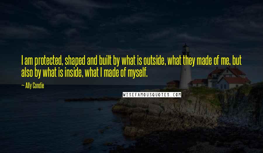 Ally Condie Quotes: I am protected, shaped and built by what is outside, what they made of me, but also by what is inside, what I made of myself.