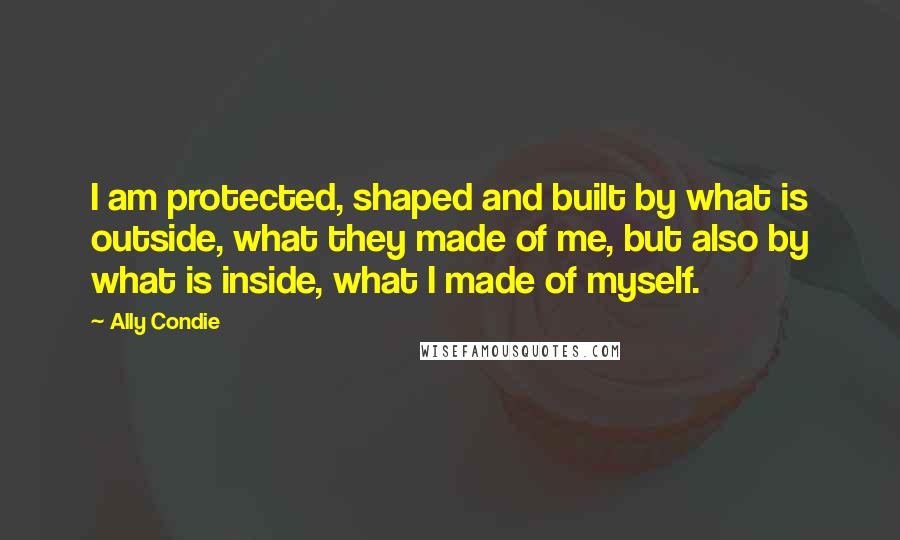 Ally Condie Quotes: I am protected, shaped and built by what is outside, what they made of me, but also by what is inside, what I made of myself.