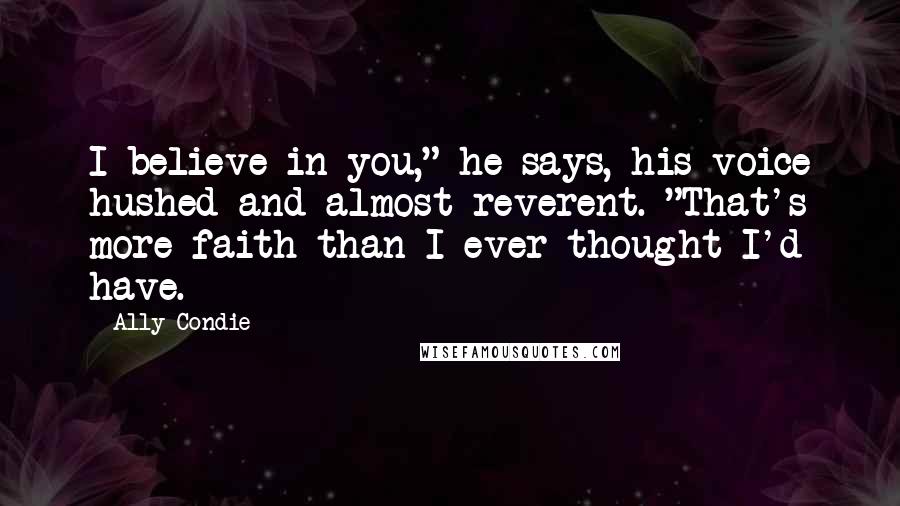 Ally Condie Quotes: I believe in you," he says, his voice hushed and almost reverent. "That's more faith than I ever thought I'd have.