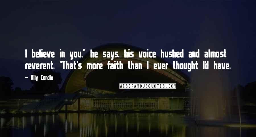 Ally Condie Quotes: I believe in you," he says, his voice hushed and almost reverent. "That's more faith than I ever thought I'd have.