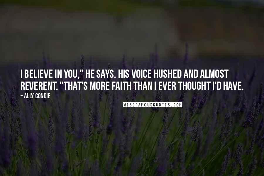 Ally Condie Quotes: I believe in you," he says, his voice hushed and almost reverent. "That's more faith than I ever thought I'd have.